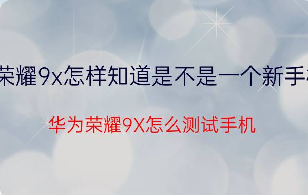 荣耀9x怎样知道是不是一个新手机 华为荣耀9X怎么测试手机？